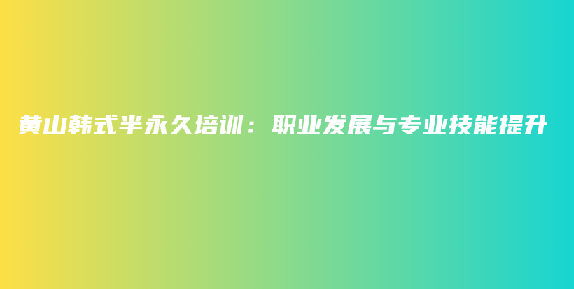 黄山韩式半永久培训：职业发展与专业技能提升插图