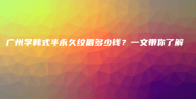 广州学韩式半永久纹眉多少钱？一文带你了解插图