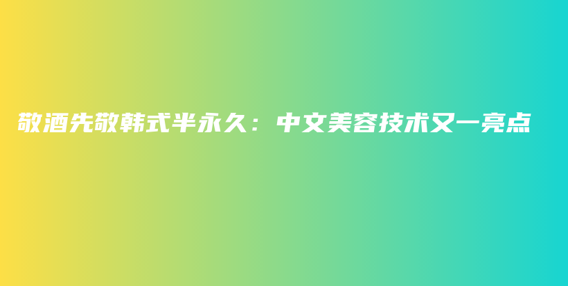 敬酒先敬韩式半永久：中文美容技术又一亮点插图