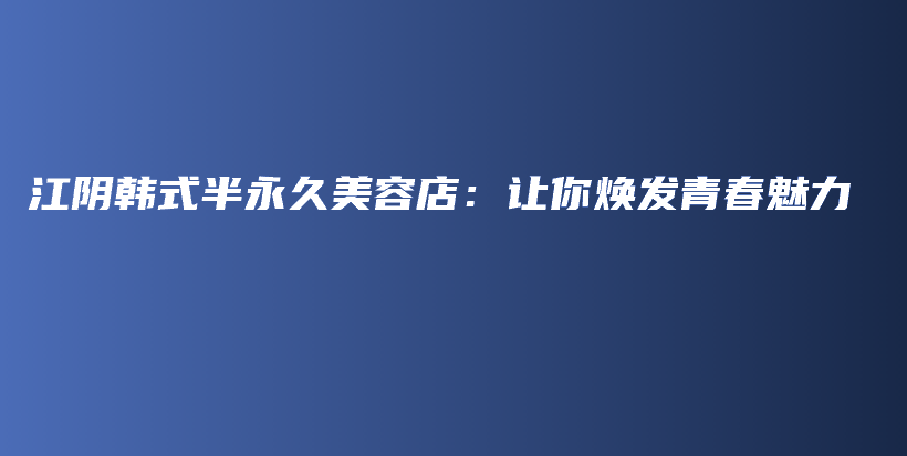 江阴韩式半永久美容店：让你焕发青春魅力插图