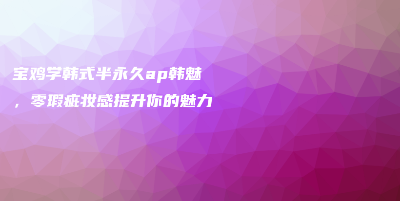 宝鸡学韩式半永久ap韩魅，零瑕疵妆感提升你的魅力插图