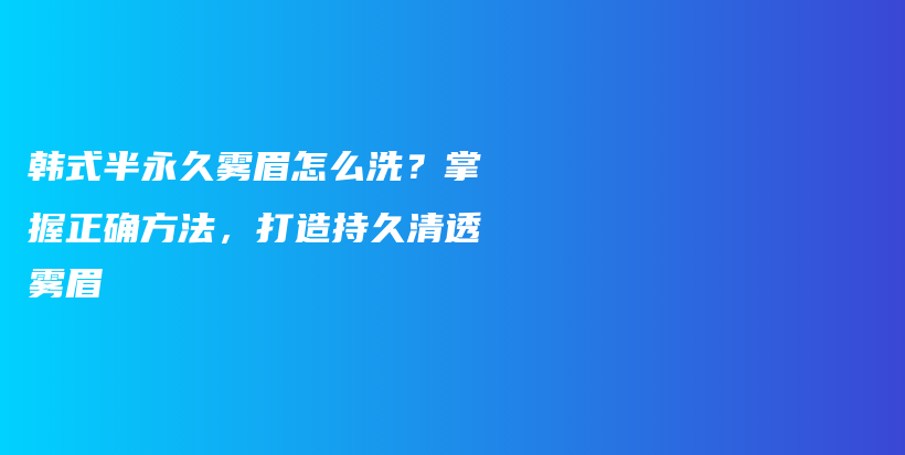 韩式半永久雾眉怎么洗？掌握正确方法，打造持久清透雾眉插图