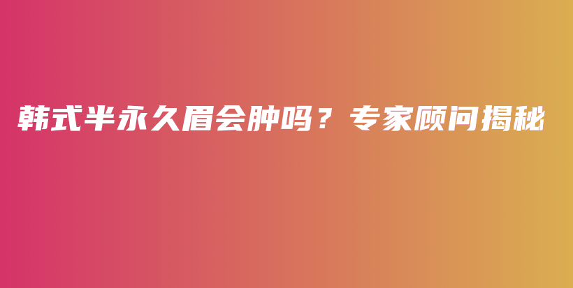 韩式半永久眉会肿吗？专家顾问揭秘插图