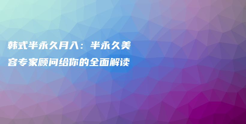 韩式半永久月入：半永久美容专家顾问给你的全面解读插图