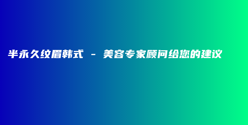 半永久纹眉韩式 – 美容专家顾问给您的建议插图