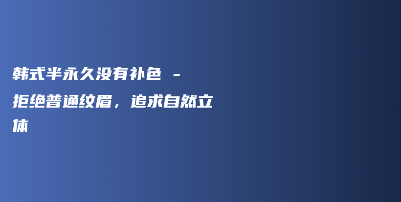 韩式半永久没有补色 – 拒绝普通纹眉，追求自然立体插图