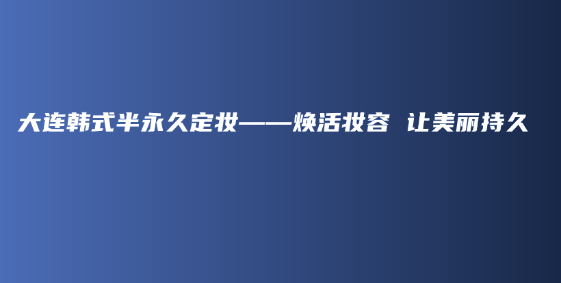 大连韩式半永久定妆——焕活妆容 让美丽持久插图