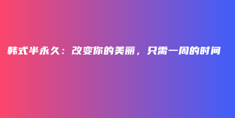 韩式半永久：改变你的美丽，只需一周的时间插图