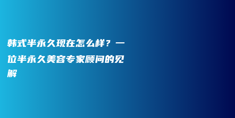 韩式半永久现在怎么样？一位半永久美容专家顾问的见解插图