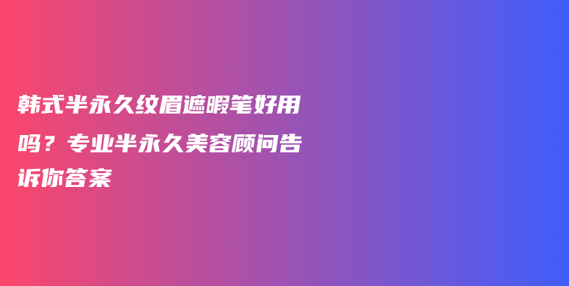 韩式半永久纹眉遮暇笔好用吗？专业半永久美容顾问告诉你答案插图