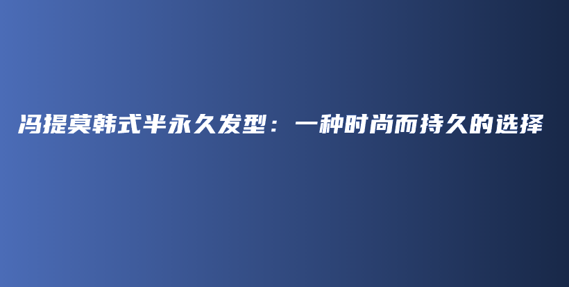 冯提莫韩式半永久发型：一种时尚而持久的选择插图