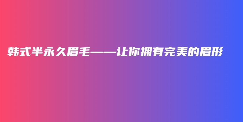 韩式半永久眉毛——让你拥有完美的眉形插图