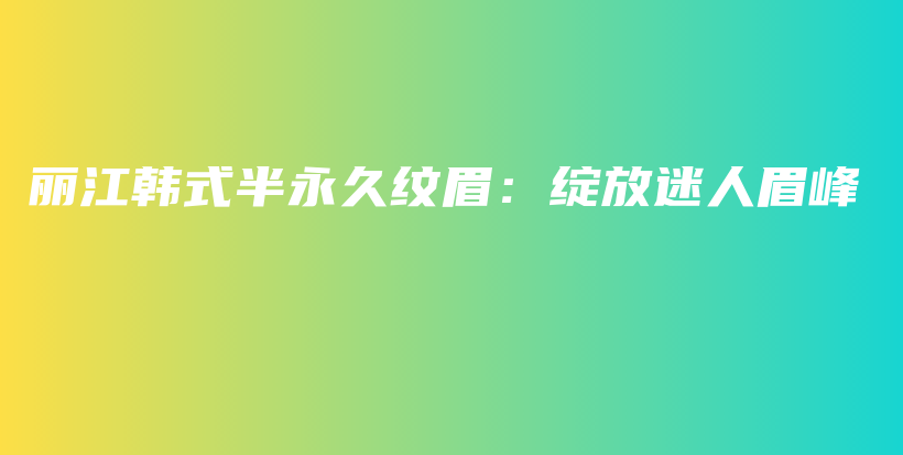 丽江韩式半永久纹眉：绽放迷人眉峰插图