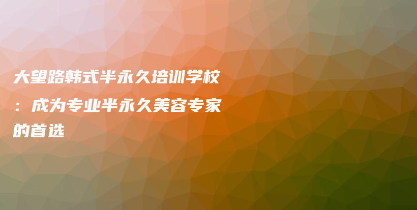 大望路韩式半永久培训学校：成为专业半永久美容专家的首选插图