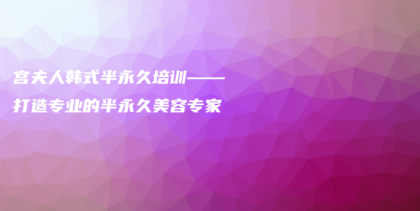 宫夫人韩式半永久培训——打造专业的半永久美容专家插图