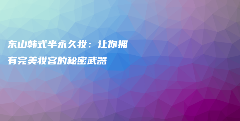 东山韩式半永久妆：让你拥有完美妆容的秘密武器插图