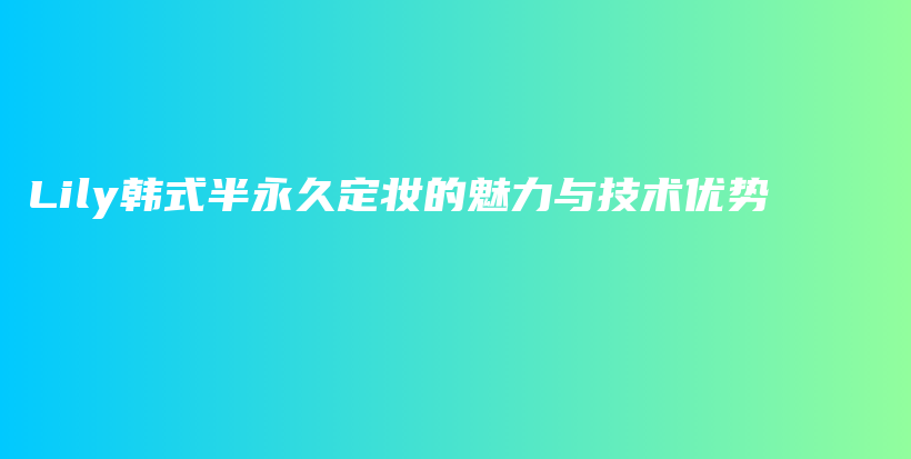 Lily韩式半永久定妆的魅力与技术优势插图