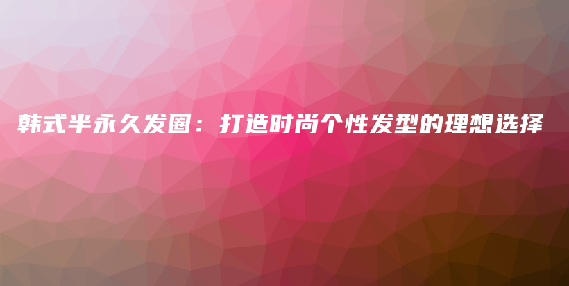 韩式半永久发圈：打造时尚个性发型的理想选择插图