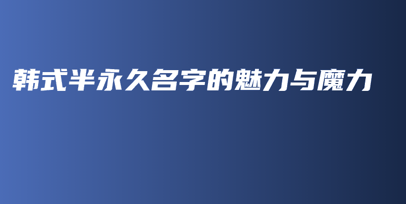 韩式半永久名字的魅力与魔力插图