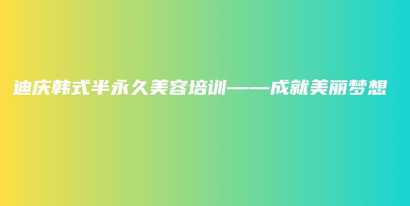 迪庆韩式半永久美容培训——成就美丽梦想插图