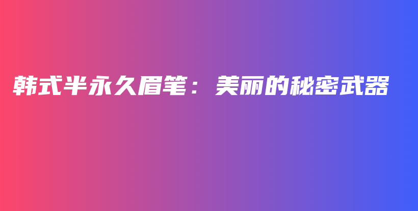 韩式半永久眉笔：美丽的秘密武器插图