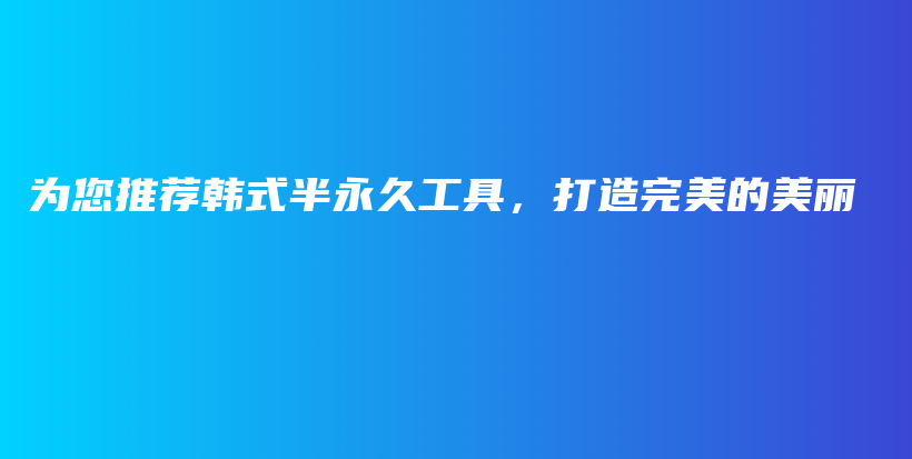 为您推荐韩式半永久工具，打造完美的美丽插图