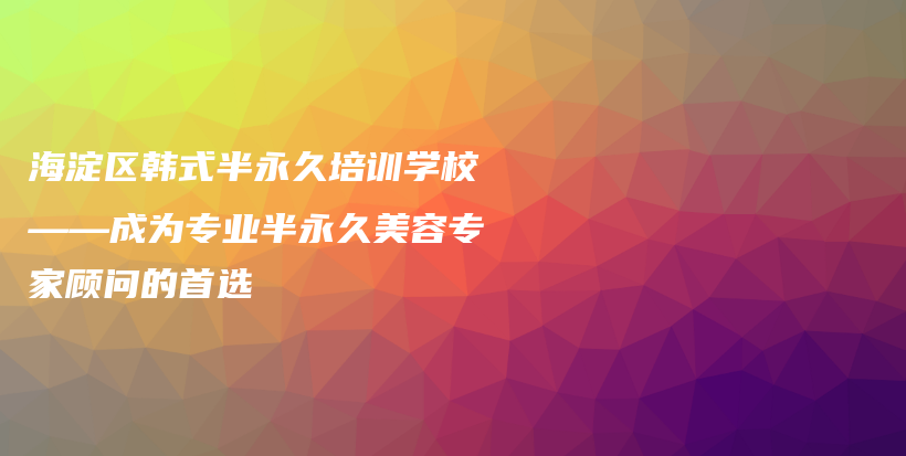 海淀区韩式半永久培训学校——成为专业半永久美容专家顾问的首选插图