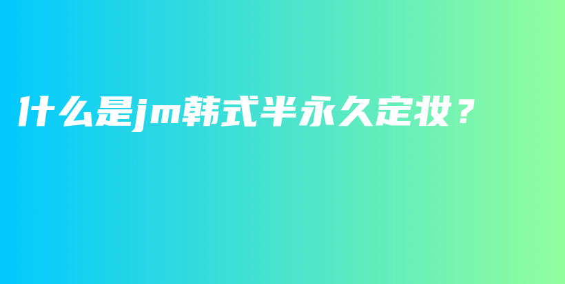 什么是jm韩式半永久定妆？插图