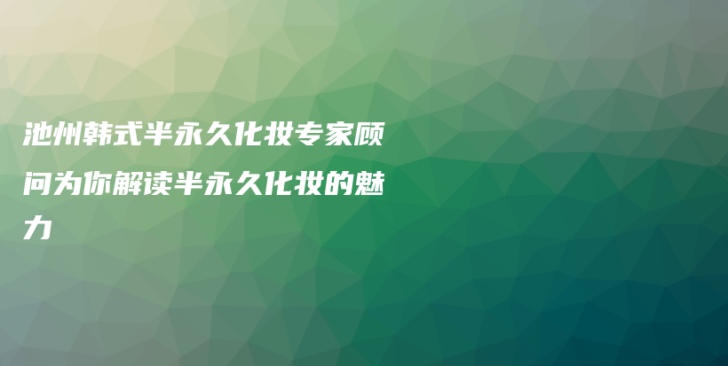 池州韩式半永久化妆专家顾问为你解读半永久化妆的魅力插图