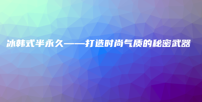 冰韩式半永久——打造时尚气质的秘密武器插图