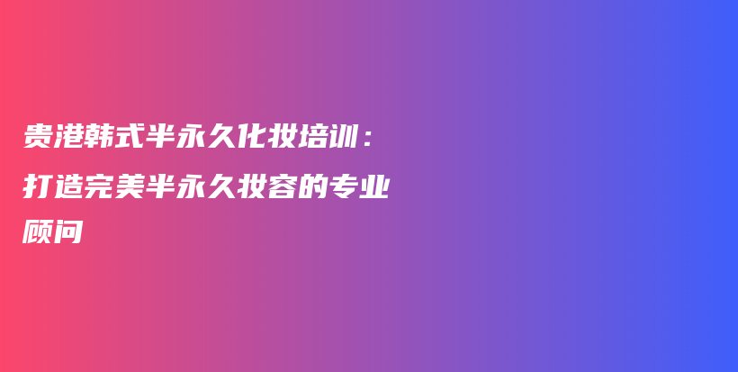 贵港韩式半永久化妆培训：打造完美半永久妆容的专业顾问插图