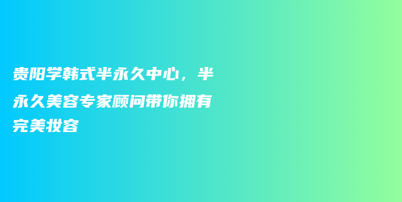 贵阳学韩式半永久中心，半永久美容专家顾问带你拥有完美妆容插图