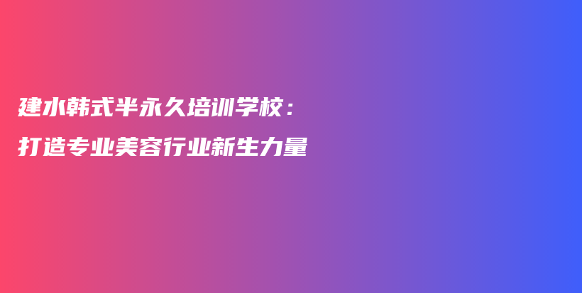 建水韩式半永久培训学校：打造专业美容行业新生力量插图