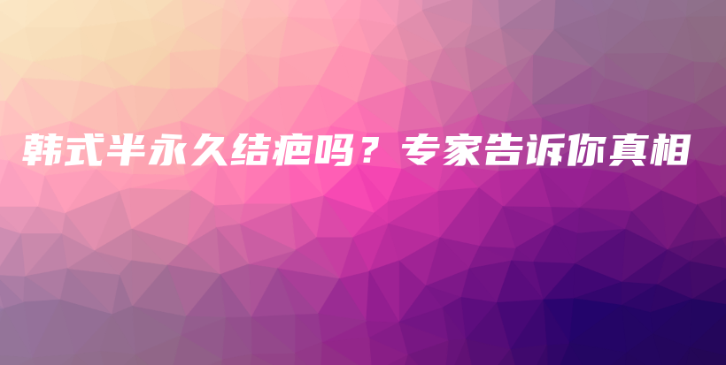 韩式半永久结疤吗？专家告诉你真相插图