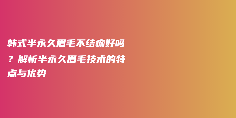 韩式半永久眉毛不结痂好吗？解析半永久眉毛技术的特点与优势插图