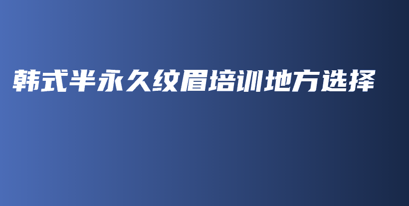 韩式半永久纹眉培训地方选择插图