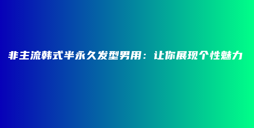 非主流韩式半永久发型男用：让你展现个性魅力插图