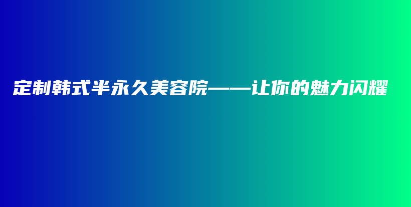 定制韩式半永久美容院——让你的魅力闪耀插图