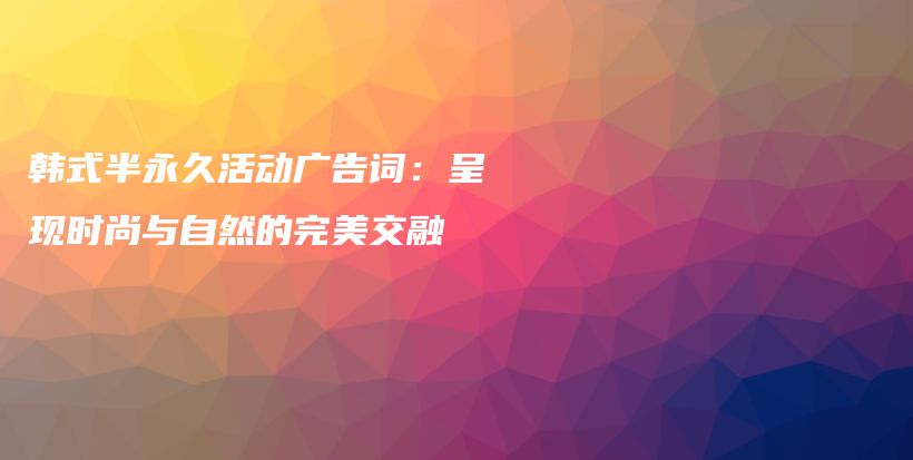 韩式半永久活动广告词：呈现时尚与自然的完美交融插图