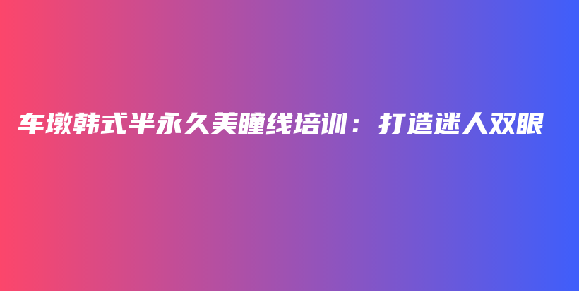 车墩韩式半永久美瞳线培训：打造迷人双眼插图