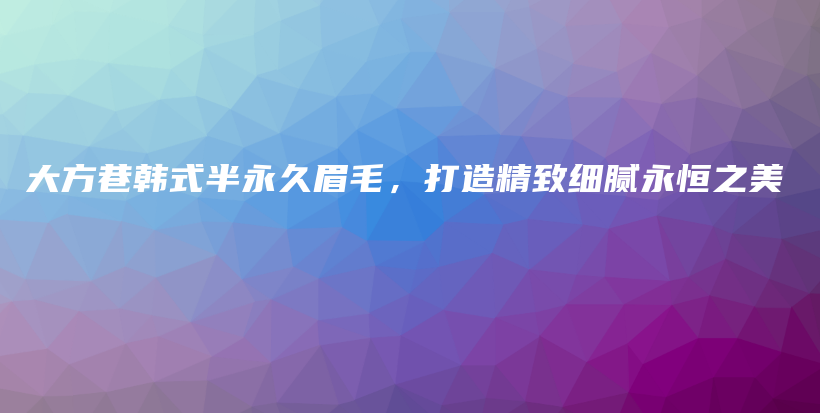 大方巷韩式半永久眉毛，打造精致细腻永恒之美插图