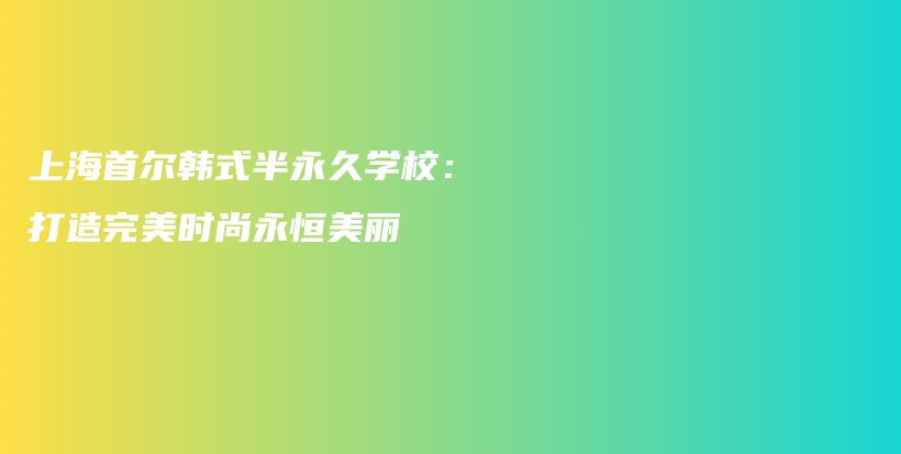 上海首尔韩式半永久学校：打造完美时尚永恒美丽插图