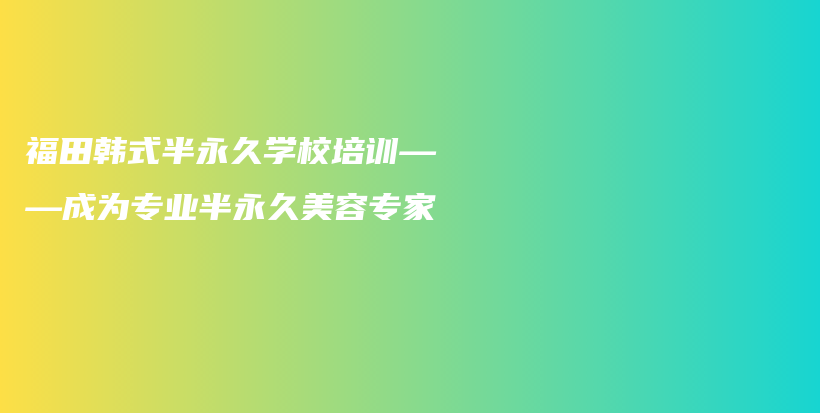 福田韩式半永久学校培训——成为专业半永久美容专家插图