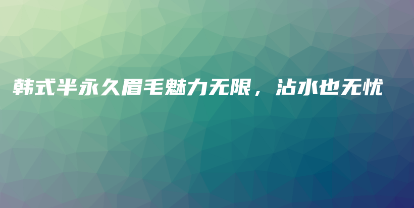 韩式半永久眉毛魅力无限，沾水也无忧插图