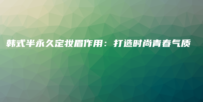 韩式半永久定妆眉作用：打造时尚青春气质插图