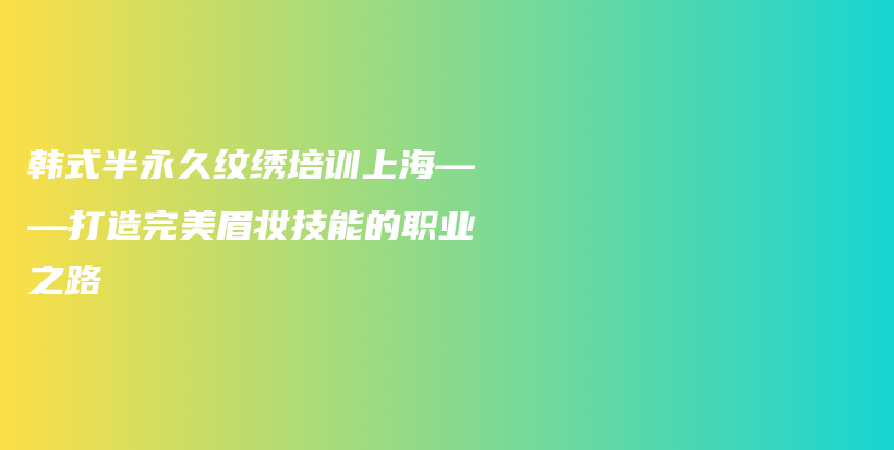 韩式半永久纹绣培训上海——打造完美眉妆技能的职业之路插图