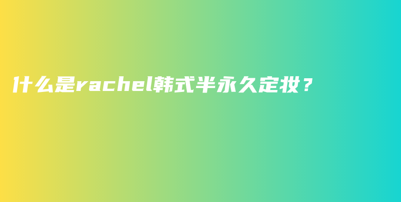 什么是rachel韩式半永久定妆？插图