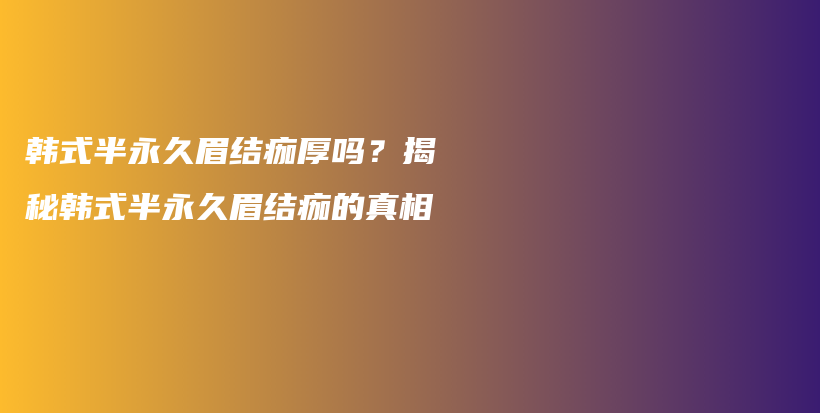 韩式半永久眉结痂厚吗？揭秘韩式半永久眉结痂的真相插图