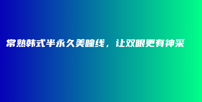 常熟韩式半永久美瞳线，让双眼更有神采插图