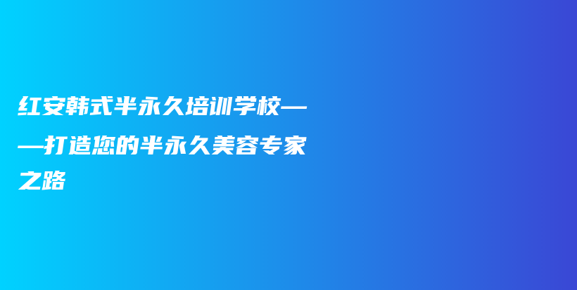 红安韩式半永久培训学校——打造您的半永久美容专家之路插图